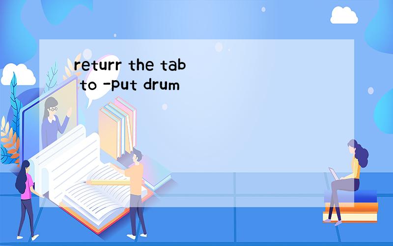 returr the tab to -put drum