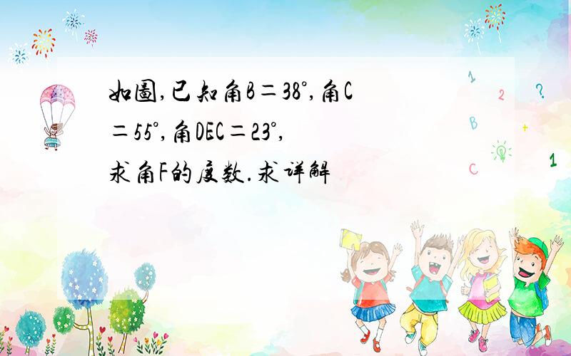 如图,已知角B＝38°,角C＝55°,角DEC＝23°,求角F的度数.求详解