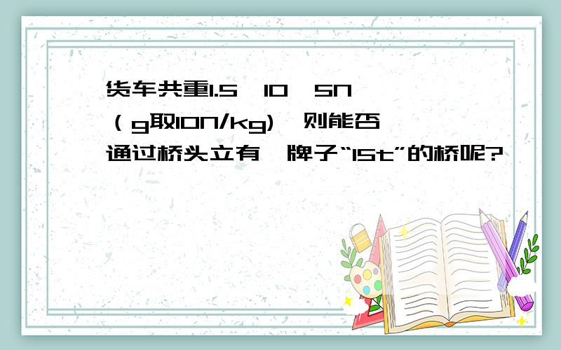 货车共重1.5*10^5N,（g取10N/kg),则能否通过桥头立有一牌子“15t”的桥呢?