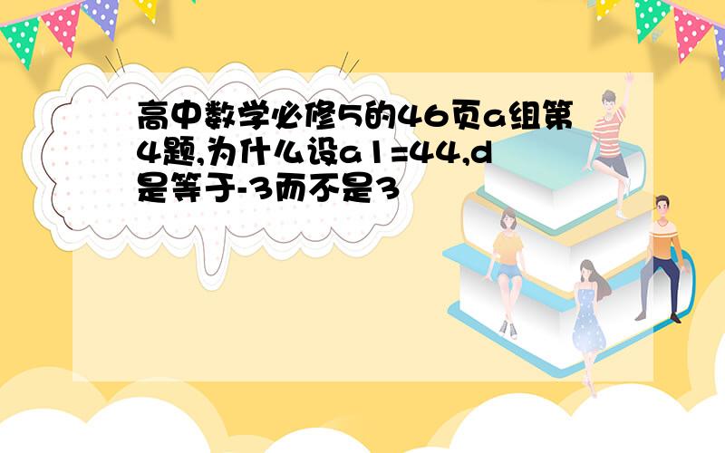 高中数学必修5的46页a组第4题,为什么设a1=44,d是等于-3而不是3