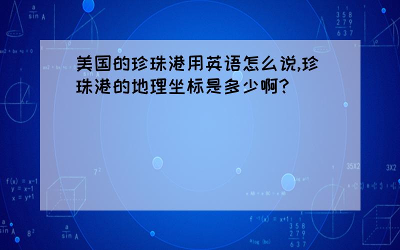 美国的珍珠港用英语怎么说,珍珠港的地理坐标是多少啊?