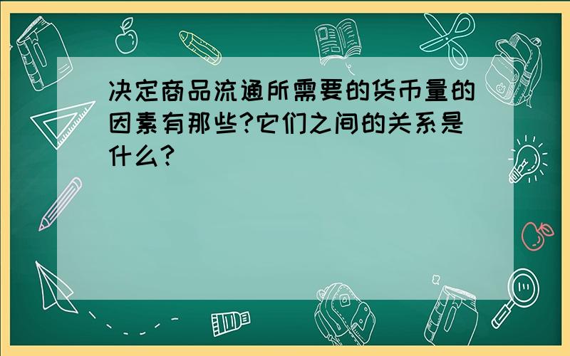 决定商品流通所需要的货币量的因素有那些?它们之间的关系是什么?