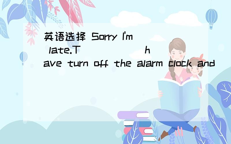 英语选择 Sorry I'm late.T______have turn off the alarm clock and