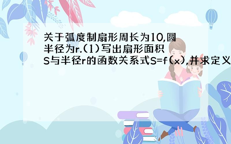 关于弧度制扇形周长为10,圆半径为r.(1)写出扇形面积S与半径r的函数关系式S=f(x),并求定义域;(2)求出该函数