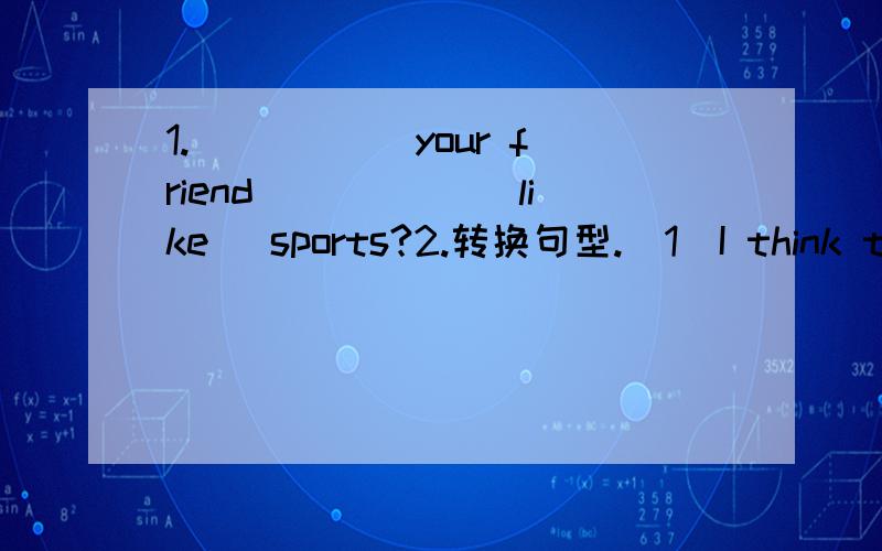 1._____ your friend _____(like) sports?2.转换句型.（1）I think ten