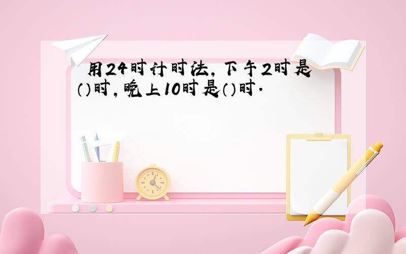 釆用24时计时法,下午2时是（）时,晚上10时是（）时.