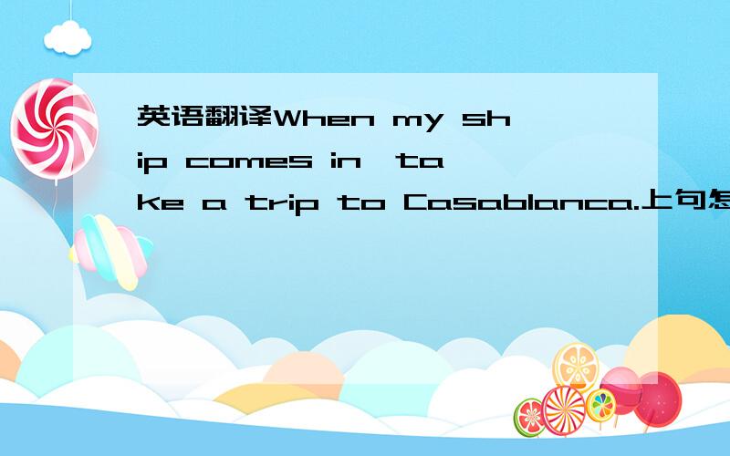 英语翻译When my ship comes in,take a trip to Casablanca.上句怎样翻译成中