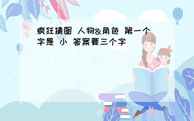 疯狂猜图 人物&角色 第一个字是 小 答案要三个字