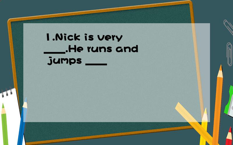 1.Nick is very＿＿.He runs and jumps ＿＿