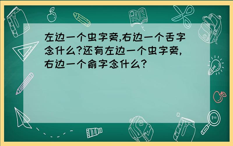 左边一个虫字旁,右边一个舌字念什么?还有左边一个虫字旁,右边一个俞字念什么?