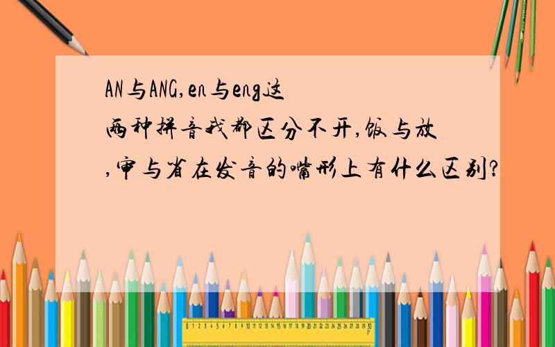 AN与ANG,en与eng这两种拼音我都区分不开,饭与放,审与省在发音的嘴形上有什么区别?