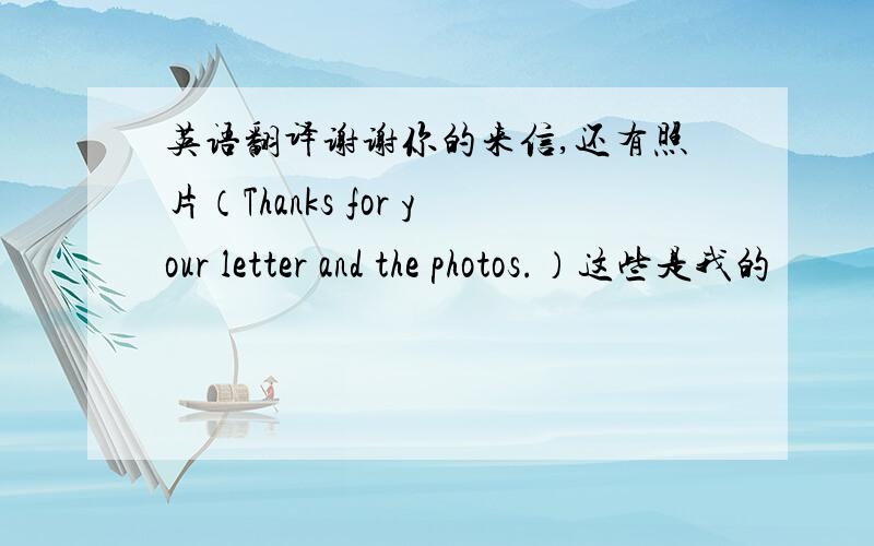 英语翻译谢谢你的来信,还有照片（Thanks for your letter and the photos.）这些是我的