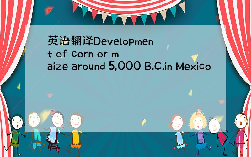 英语翻译Development of corn or maize around 5,000 B.C.in Mexico