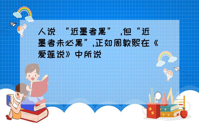 人说 “近墨者黑” ,但“近墨者未必黑”,正如周敦熙在《爱莲说》中所说