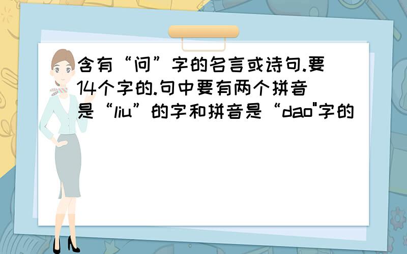 含有“问”字的名言或诗句.要14个字的.句中要有两个拼音是“liu”的字和拼音是“dao