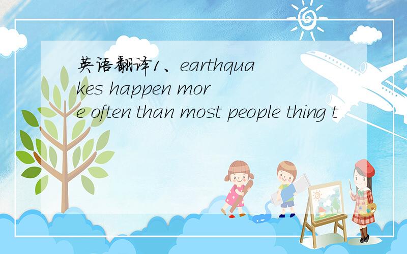 英语翻译1、earthquakes happen more often than most people thing t