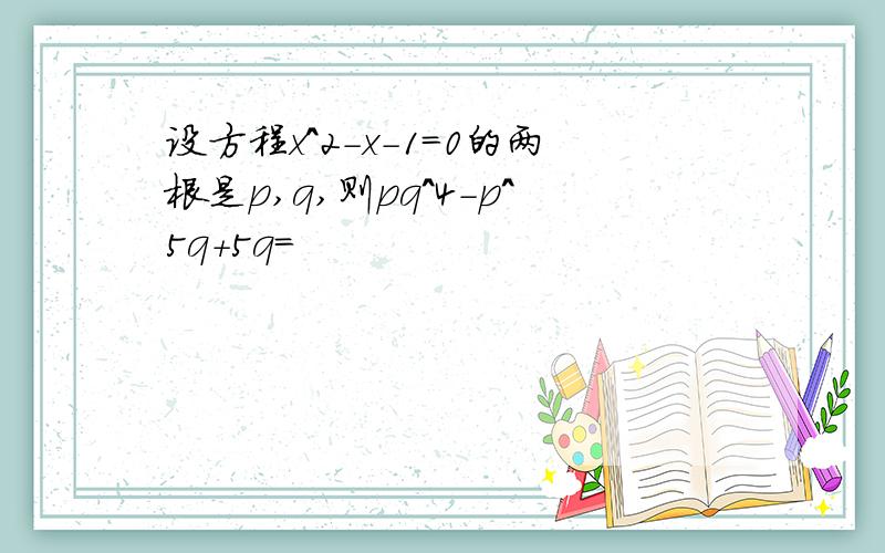 设方程x^2-x-1=0的两根是p,q,则pq^4-p^5q+5q=