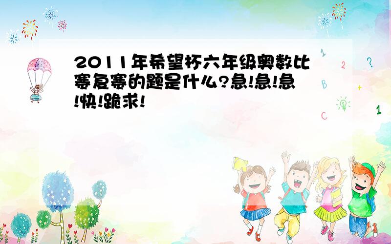 2011年希望杯六年级奥数比赛复赛的题是什么?急!急!急!快!跪求!