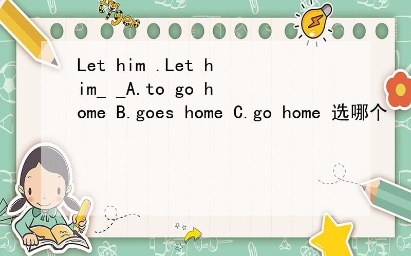 Let him .Let him_ _A.to go home B.goes home C.go home 选哪个