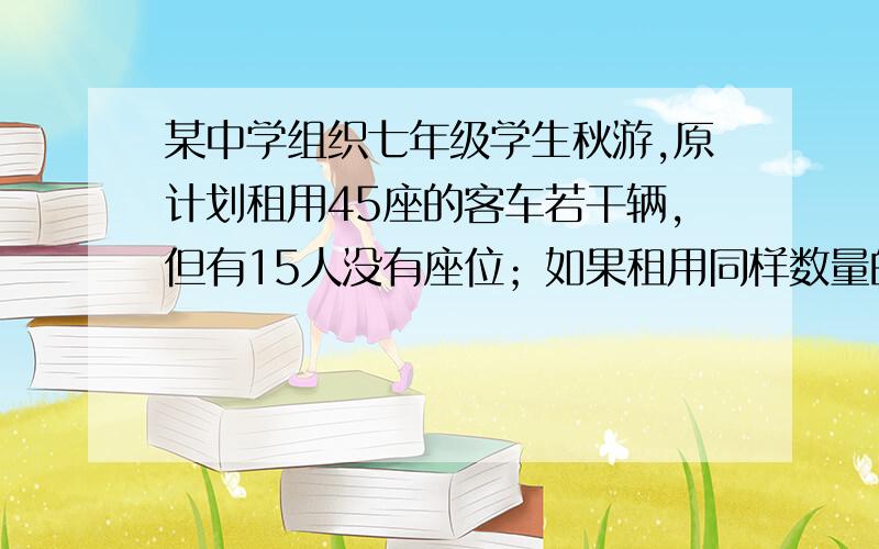 某中学组织七年级学生秋游,原计划租用45座的客车若干辆,但有15人没有座位；如果租用同样数量的60座客车