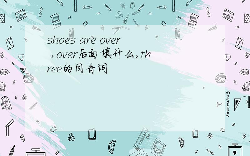 shoes are over ,over后面填什么,three的同音词