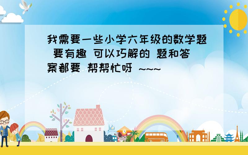 我需要一些小学六年级的数学题 要有趣 可以巧解的 题和答案都要 帮帮忙呀 ~~~