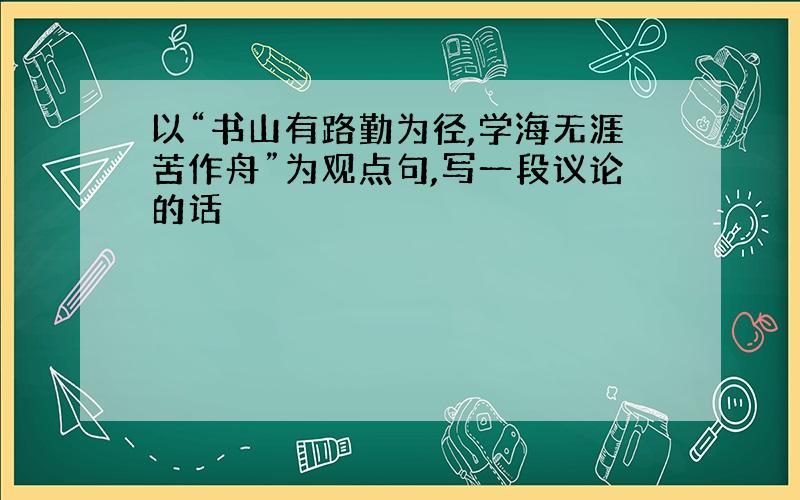 以“书山有路勤为径,学海无涯苦作舟”为观点句,写一段议论的话