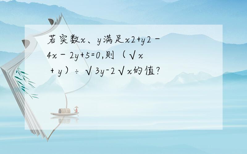 若实数x、y满足x2+y2－4x－2y+5=0,则（√x + y）÷√3y-2√x的值?