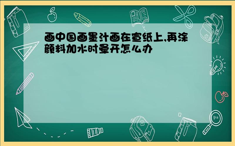 画中国画墨汁画在宣纸上,再涂颜料加水时晕开怎么办