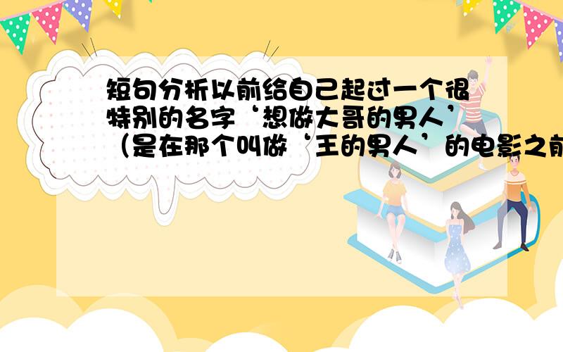 短句分析以前给自己起过一个很特别的名字‘想做大哥的男人’（是在那个叫做‘王的男人’的电影之前 好几年 想到的 所以问题和