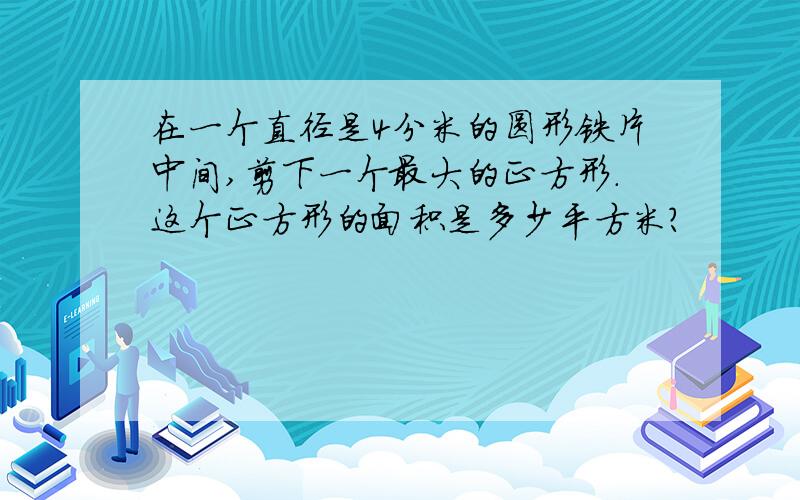 在一个直径是4分米的圆形铁片中间,剪下一个最大的正方形.这个正方形的面积是多少平方米?