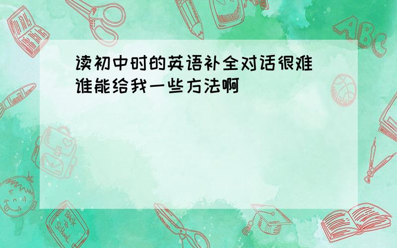 读初中时的英语补全对话很难 谁能给我一些方法啊