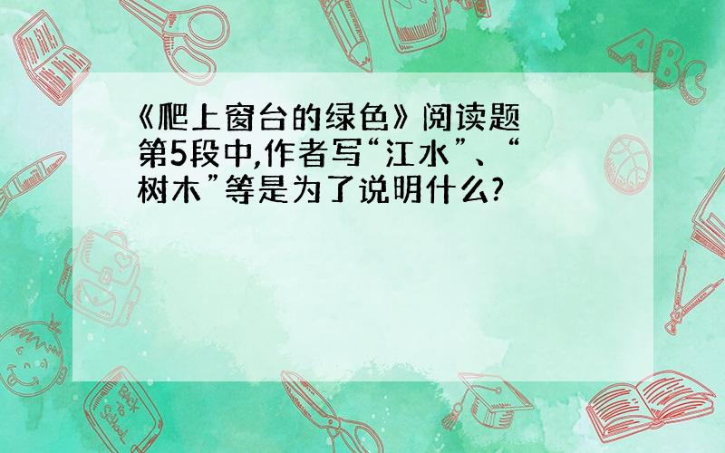 《爬上窗台的绿色》 阅读题 第5段中,作者写“江水”、“树木”等是为了说明什么?