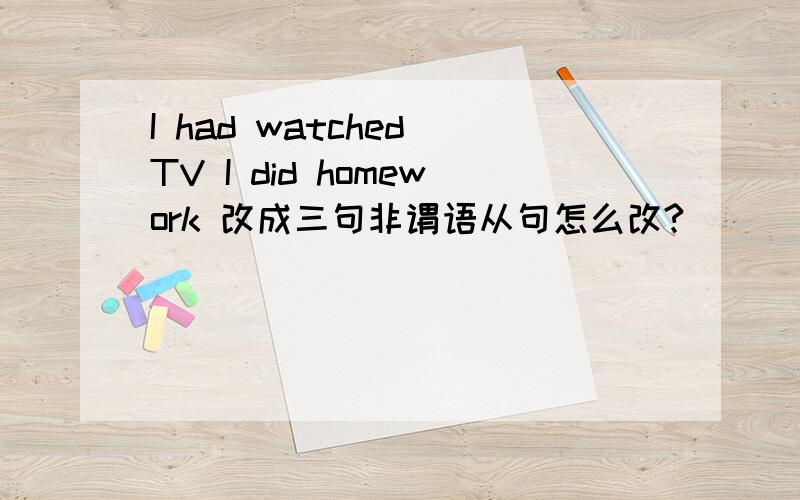 I had watched TV I did homework 改成三句非谓语从句怎么改?