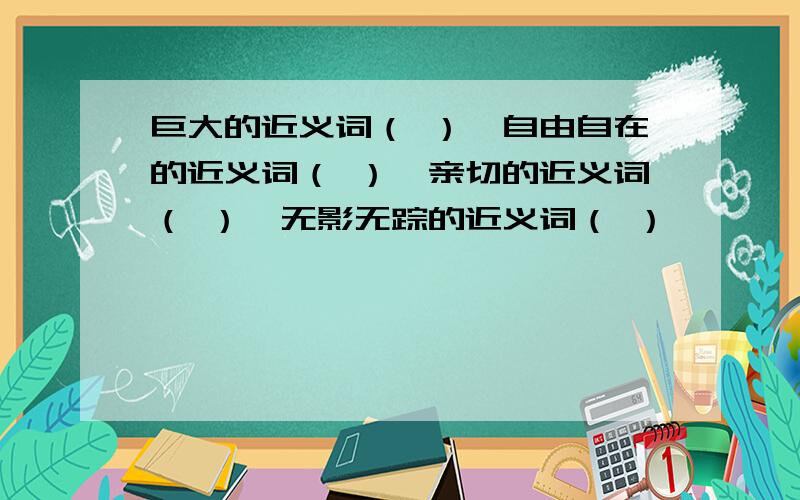 巨大的近义词（ ）,自由自在的近义词（ ）,亲切的近义词（ ）,无影无踪的近义词（ ）