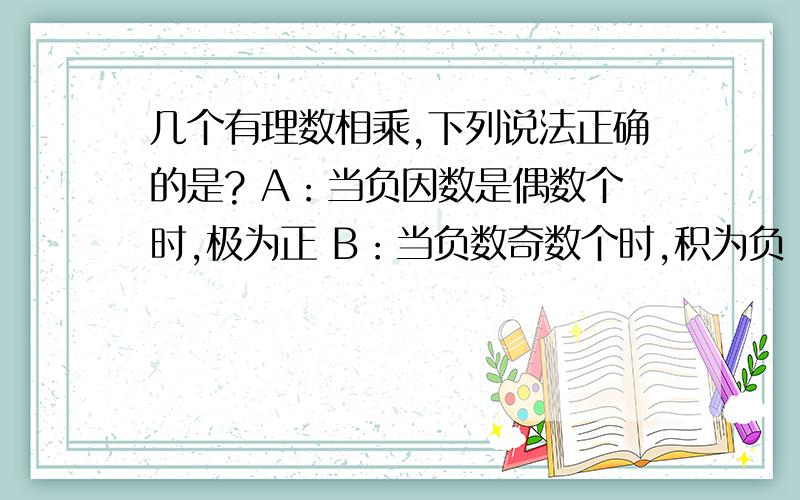 几个有理数相乘,下列说法正确的是? A：当负因数是偶数个时,极为正 B：当负数奇数个时,积为负 C:当因数