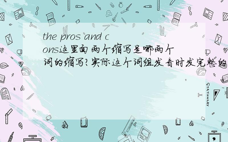 the pros and cons这里面两个缩写是哪两个词的缩写?实际这个词组发音时发完整的音还是缩写的音?