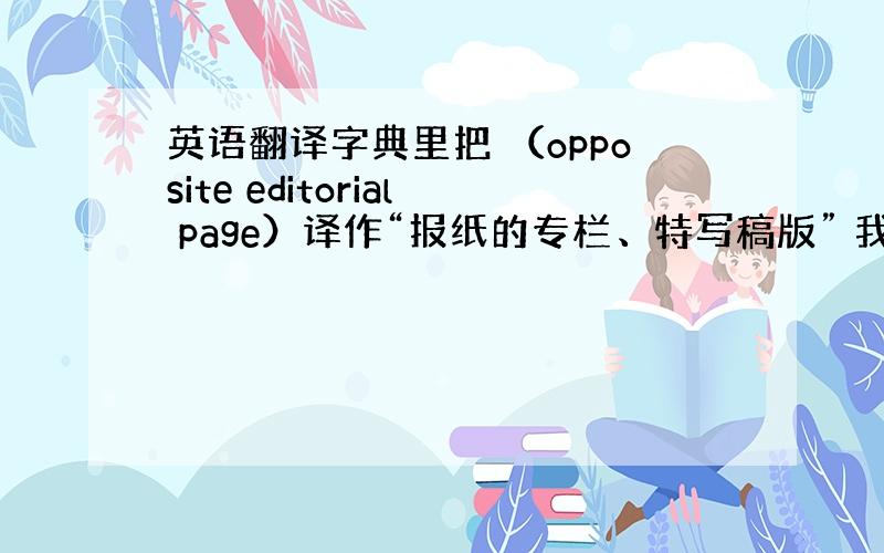 英语翻译字典里把 （opposite editorial page）译作“报纸的专栏、特写稿版” 我想问opposite