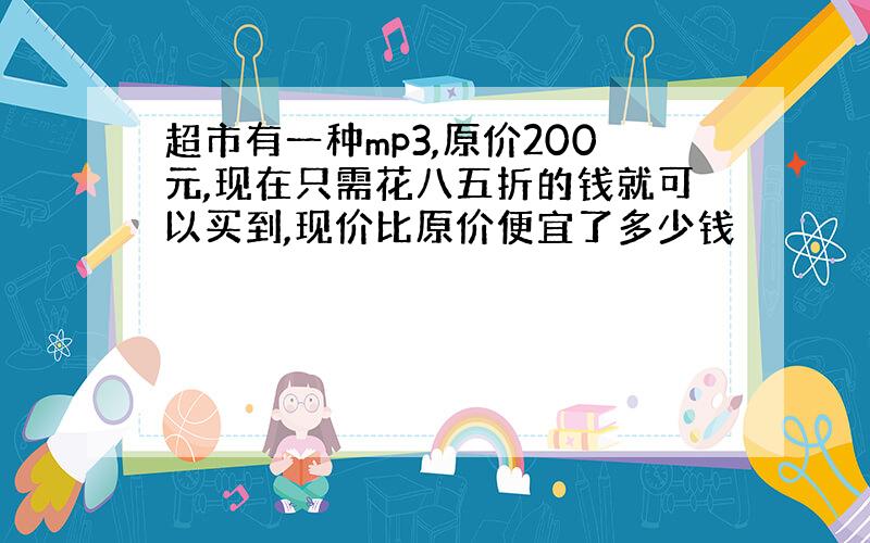 超市有一种mp3,原价200元,现在只需花八五折的钱就可以买到,现价比原价便宜了多少钱