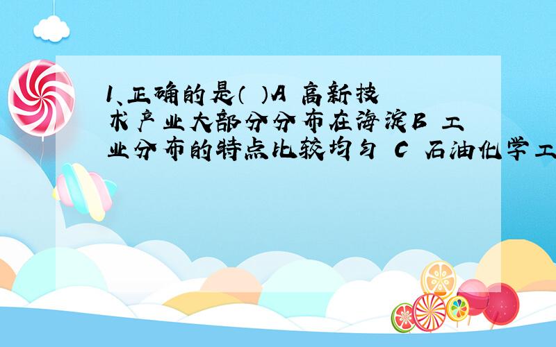 1、正确的是（ ）A 高新技术产业大部分分布在海淀B 工业分布的特点比较均匀 C 石油化学工业和冶金工业都分布在本市的北