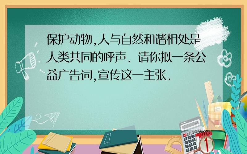 保护动物,人与自然和谐相处是人类共同的呼声．请你拟一条公益广告词,宣传这一主张．