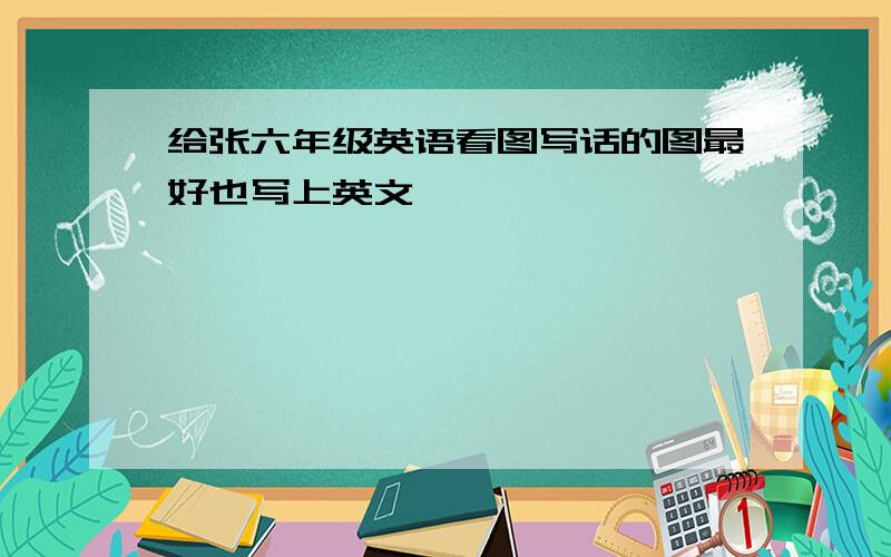 给张六年级英语看图写话的图最好也写上英文