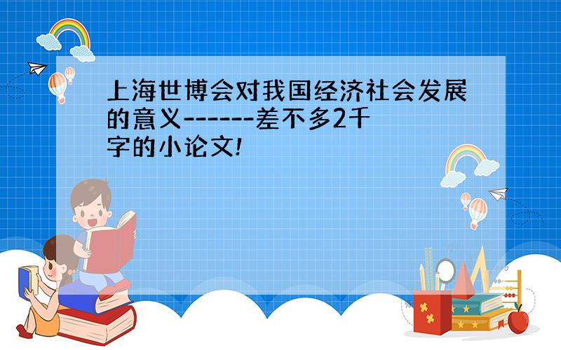 上海世博会对我国经济社会发展的意义------差不多2千字的小论文!