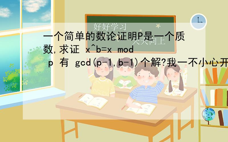 一个简单的数论证明P是一个质数,求证 x^b=x mod p 有 gcd(p-1,b-1)个解?我一不小心开出了两个一样