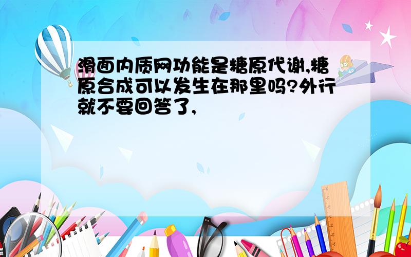 滑面内质网功能是糖原代谢,糖原合成可以发生在那里吗?外行就不要回答了,