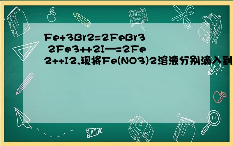 Fe+3Br2=2FeBr3 2Fe3++2I—=2Fe2++I2,现将Fe(NO3)2溶液分别滴入到以下溶液中:①H2