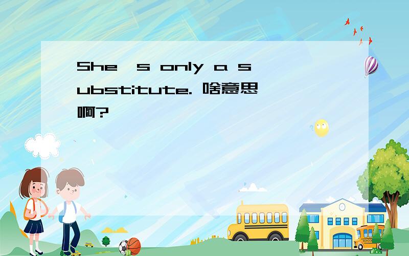 She's only a substitute. 啥意思啊?