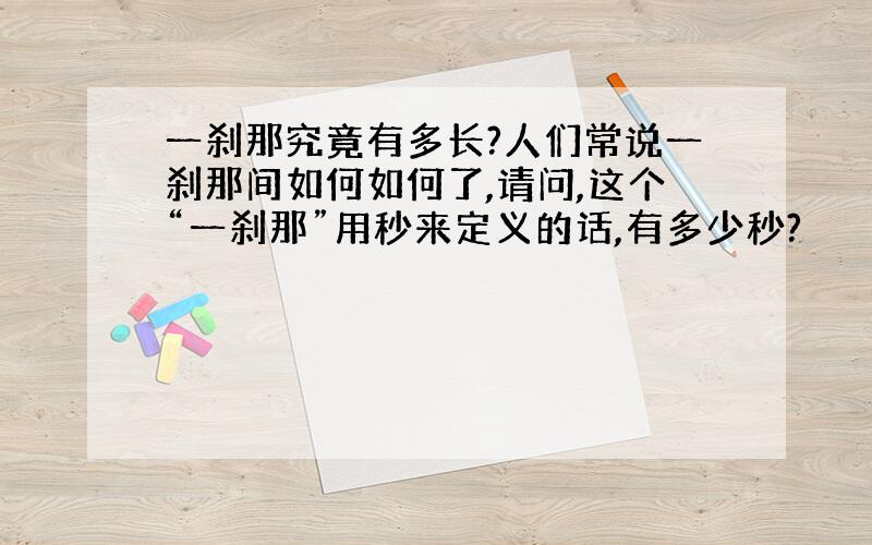 一刹那究竟有多长?人们常说一刹那间如何如何了,请问,这个“一刹那”用秒来定义的话,有多少秒?