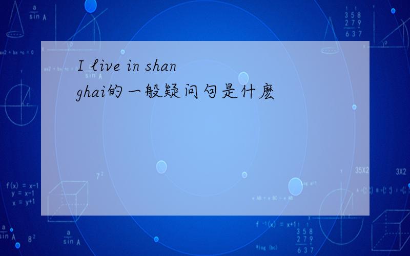 I live in shanghai的一般疑问句是什麽