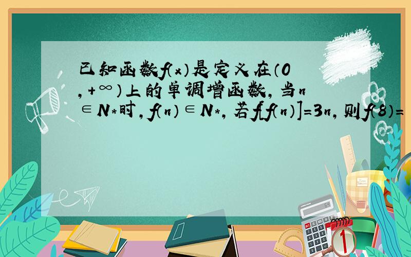 已知函数f（x）是定义在（0,+∞）上的单调增函数,当n∈N*时,f（n）∈N*,若f[f（n）]=3n,则f（8）=